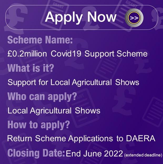 Scheme Name: £0.2 Million Covid19 Support Scheme, What is it? Support for Local Agricultural Shows, Who can apply? Local Agricultural Shows, How to apply? Return Scheme Application to DAERA, Closing Date: End June 2022 (extended deadline)