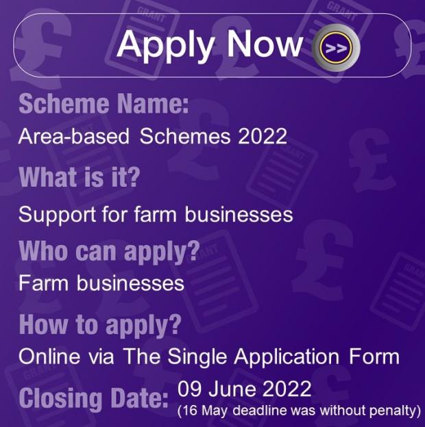 Scheme Name: Area-based schemes 2022, What is it? Support for farm businesses, Who can apply? Farm Businesses, How to apply? Online via The Single Application Form, Closing Date: 09 June 2022 (16 May deadline was without penalty)