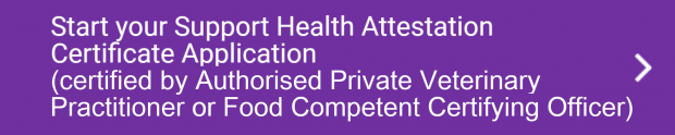 Start your Support Health Attestation Certification Application (certified by Authorised Private Veterinary Practitioner or Food Competent Certifying Officer)